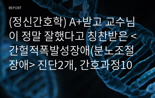 (정신간호학) A+받고 교수님이 정말 잘했다고 칭찬받은 &lt;간헐적폭발성장애(분노조절장애&gt; 진단2개, 간호과정10개