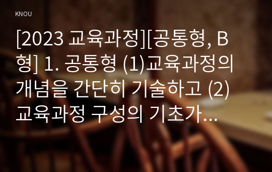 [2023 교육과정][공통형, B형] 1. 공통형 (1)교육과정의 개념을 간단히 기술하고 (2)교육과정 구성의 기초가 되는 철학적 배경, (3)교육과정의 심리학적 배경 (4)교육과정의 사회학적 배경을 각각 구체적으로 기술하시오. 2. 지정형(B형) 아이즈너 교육과정 개발에 대해 간단히 기술하시오.