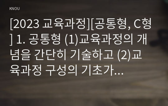 [2023 교육과정][공통형, C형] 1. 공통형 (1)교육과정의 개념을 간단히 기술하고 (2)교육과정 구성의 기초가 되는 철학적 배경, (3)교육과정의 심리학적 배경 (4)교육과정의 사회학적 배경을 각각 구체적으로 기술하시오. 지정형(C형) 역행설계 교육과정 개발에 대해 간단히 기술하시오.