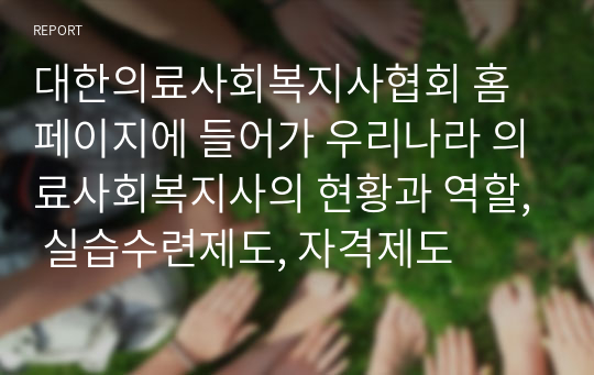 대한의료사회복지사협회 홈페이지에 들어가 우리나라 의료사회복지사의 현황과 역할, 실습수련제도, 자격제도