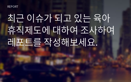 최근 이슈가 되고 있는 육아휴직제도에 대하여 조사하여 레포트를 작성해보세요.