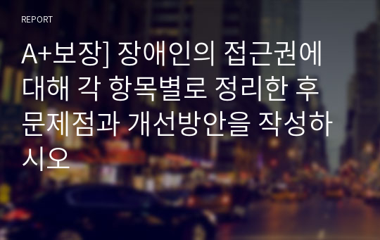 A+보장] 장애인의 접근권에 대해 각 항목별로 정리한 후 문제점과 개선방안을 작성하시오