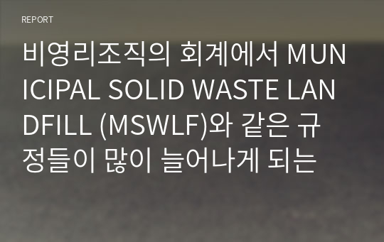 비영리조직의 회계에서 MUNICIPAL SOLID WASTE LANDFILL (MSWLF)와 같은 규정들이 많이 늘어나게 되는 데에 대한 자신의 생각을 서술하시오