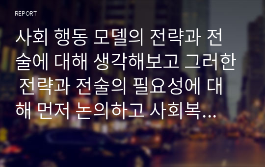 사회 행동 모델의 전략과 전술에 대해 생각해보고 그러한 전략과 전술의 필요성에 대해 먼저 논의하고 사회복지사로서 담당할 경우 어떤 느낌을 가질 것인지, 어떤 자세와 준비가 필요한 것인지 서술하시오