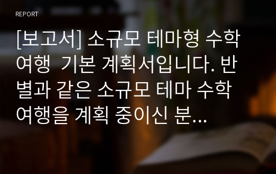 [보고서] 소규모 테마형 수학여행  기본 계획서입니다. 반별과 같은 소규모 테마 수학여행을 계획 중이신 분들은 꼭 보시기 바랍니다.