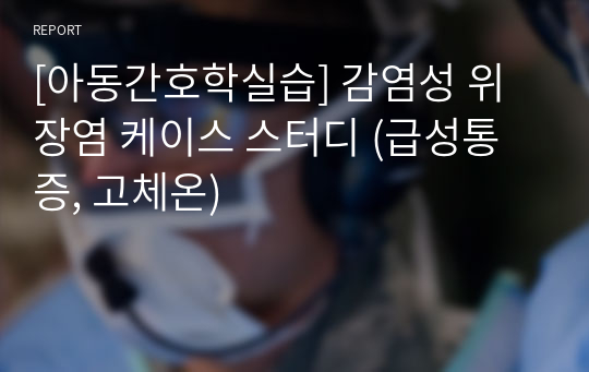 [아동간호학실습] 감염성 위장염 케이스 스터디 (급성통증, 고체온)