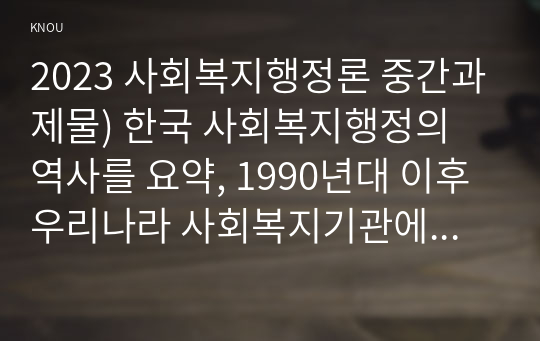 2023 사회복지행정론 중간과제물) 한국 사회복지행정의 역사를 요약, 1990년대 이후 우리나라 사회복지기관에서 사회복지행정에 대한 수요가 촉발된 요인, 최근 사회복지행정 분야의 발전 현황을 알 수 있는 사례를 발굴 설명