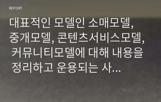 대표적인 모델인 소매모델, 중개모델, 콘텐츠서비스모델, 커뮤니티모델에 대해 내용을 정리하고 운용되는 사례를 찾아서 제시하되 4차 산업혁명 시대에 알맞은 발전 방안에 대해 의견을 적으시오.