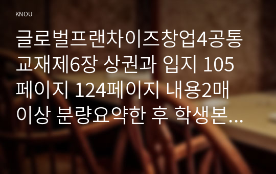 글로벌프랜차이즈창업4공통 교재제6장 상권과 입지 105페이지 124페이지 내용2매 이상 분량요약한 후 학생본인의견 1매 이상분량 서술하시오0k