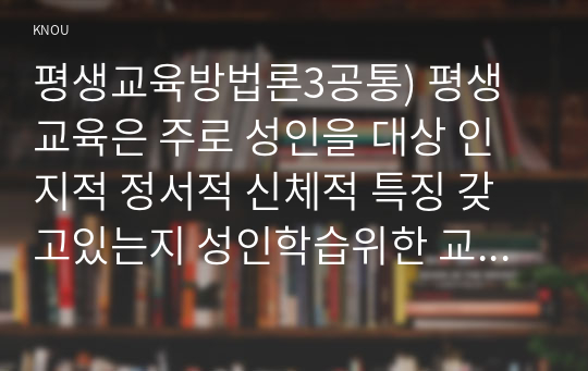 평생교육방법론3공통) 평생교육은 주로 성인을 대상 인지적 정서적 신체적 특징 갖고있는지 성인학습위한 교수방법활용방안 기술해 보십시오0k