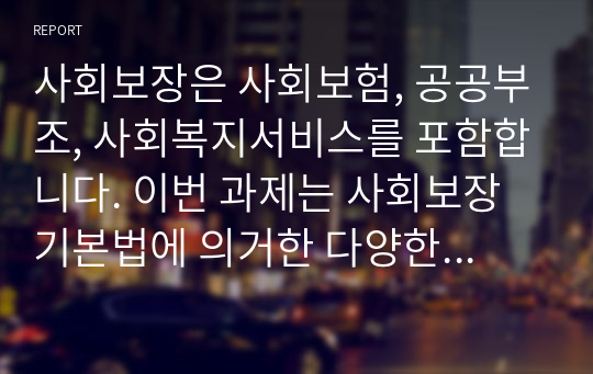 사회보장은 사회보험, 공공부조, 사회복지서비스를 포함합니다. 이번 과제는 사회보장기본법에 의거한 다양한 정책 중 여러분이 관심있는 정책 한 가지를 선택하여 그 정책의 기본 이념을 4주차에 배운 사회복지 권리의 개념의 측면에서 분석 해 보는 것입니다. 