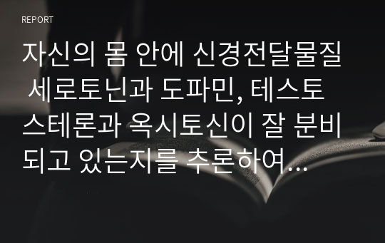 자신의 몸 안에 신경전달물질 세로토닌과 도파민, 테스토스테론과 옥시토신이 잘 분비되고 있는지를 추론하여 기술하시오