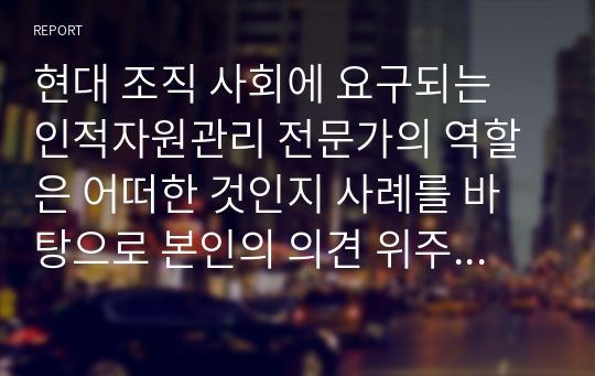 현대 조직 사회에 요구되는 인적자원관리 전문가의 역할은 어떠한 것인지 사례를 바탕으로 본인의 의견 위주로 논리적으로 작성하시오.