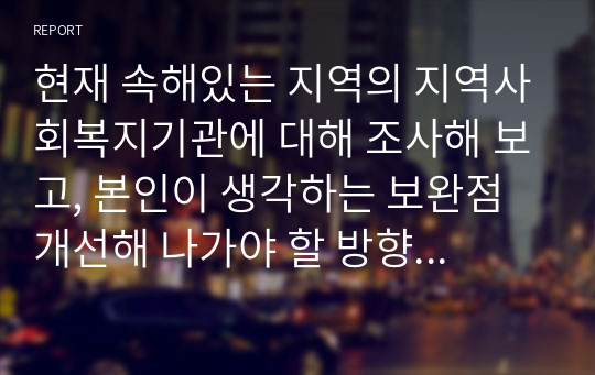 현재 속해있는 지역의 지역사회복지기관에 대해 조사해 보고, 본인이 생각하는 보완점 개선해 나가야 할 방향 등을 제시하시오.  (1)