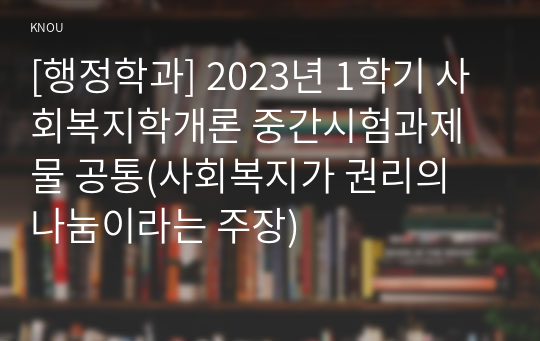 [행정학과] 2023년 1학기 사회복지학개론 중간시험과제물 공통(사회복지가 권리의 나눔이라는 주장)