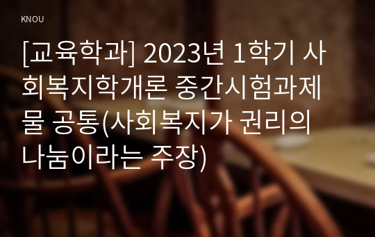 [교육학과] 2023년 1학기 사회복지학개론 중간시험과제물 공통(사회복지가 권리의 나눔이라는 주장)