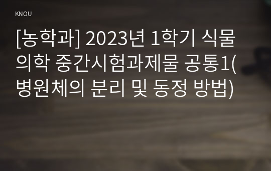 [농학과] 2023년 1학기 식물의학 중간시험과제물 공통1(병원체의 분리 및 동정 방법)