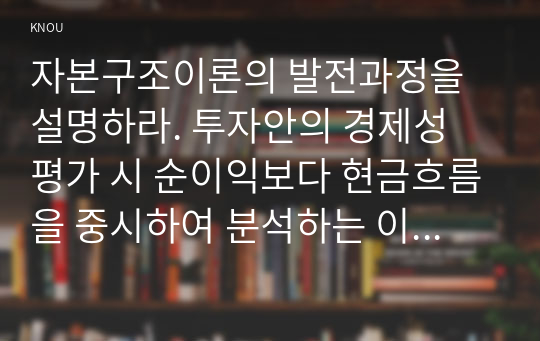 자본구조이론의 발전과정을 설명하라. 투자안의 경제성 평가 시 순이익보다 현금흐름을 중시하여 분석하는 이유를 설명하고, 현금흐름을 추정하는 기본원칙을 설명하라.