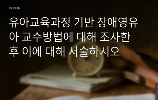 유아교육과정 기반 장애영유아 교수방법에 대해 조사한 후 이에 대해 서술하시오