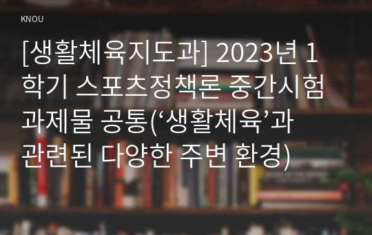 [생활체육지도과] 2023년 1학기 스포츠정책론 중간시험과제물 공통(‘생활체육’과 관련된 다양한 주변 환경)