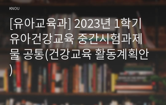 [유아교육과] 2023년 1학기 유아건강교육 중간시험과제물 공통(건강교육 활동계획안)