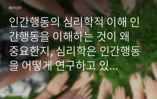 인간행동의 심리학적 이해 인간행동을 이해하는 것이 왜 중요한지, 심리학은 인간행동을 어떻게 연구하고 있는지, 그리고 심리학적 인간행동의 이해가 다른 분야에서의 인간행동과 어떻게 다르고 그 특징이 무엇인지를 설명하시오.