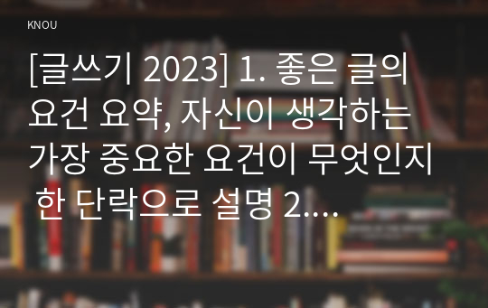 [글쓰기 2023] 1. 좋은 글의 요건 요약, 자신이 생각하는 가장 중요한 요건이 무엇인지 한 단락으로 설명 2. 다음 제시된 쌍들의 차이, 예문 1) 으로서와 으로써 2) 데와 대 3) 부딪치다와 부딪히다 4) 어떻게와 어떡해 5) 데다와 데이다 3. 적절한 어휘의 선택 15개를 선정하여 그 단어에 대해 설명, 예문