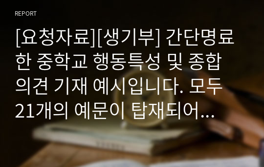 [요청자료][생기부] 간단명료한 중학교 행동특성 및 종합의견 기재 예시입니다. 모두 21개의 예문이 탑재되어 있습니다. 본 자료를 통해 개성적이고 창의적인 행동 특성 및 종합의견을 작성하시기 바랍니다.