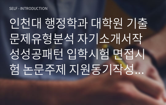 인천대 행정학과 대학원 기출문제유형분석 자기소개서작성성공패턴 입학시험 면접시험 논문주제 지원동기작성요령 입학추천서