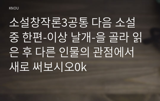 소설창작론3공통 다음 소설 중 한편-이상 날개-을 골라 읽은 후 다른 인물의 관점에서 새로 써보시오0k