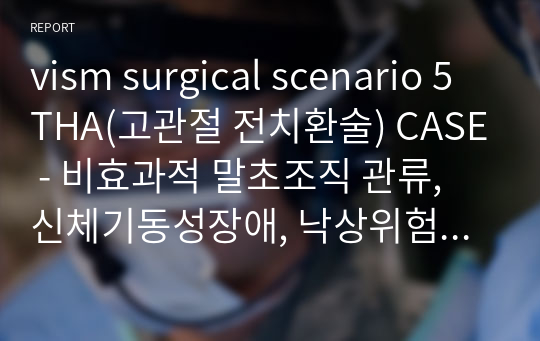 vism surgical scenario 5 THA(고관절 전치환술) CASE - 비효과적 말초조직 관류, 신체기동성장애, 낙상위험성, 감염위험성 (과정2개, 진단4개)