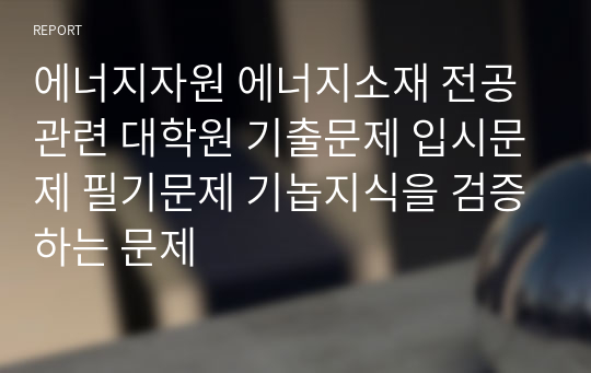 에너지자원 에너지소재 전공관련 대학원 기출문제 입시문제 필기문제 기놉지식을 검증하는 문제