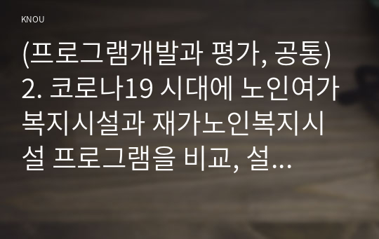 (프로그램개발과 평가, 공통) 2. 코로나19 시대에 노인여가복지시설과 재가노인복지시설 프로그램을 비교, 설명하고, 프로그램 활성화 방안에 대하여 논하시오.