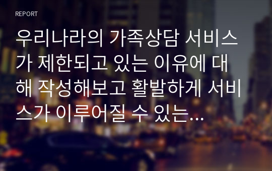 우리나라의 가족상담 서비스가 제한되고 있는 이유에 대해 작성해보고 활발하게 서비스가 이루어질 수 있는 방안을 2가지 이상 작성하시오