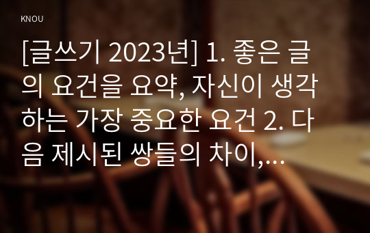 [글쓰기 2023년] 1. 좋은 글의 요건을 요약, 자신이 생각하는 가장 중요한 요건 2. 다음 제시된 쌍들의 차이, 예문 1) 으로서와 으로써 2) 데와 대 3) 부딪치다와 부딪히다 4) 어떻게와 어떡해 5) 데다와 데이다 3. 적절한 어휘의 선택 단어 중 15개를 선정, 예문