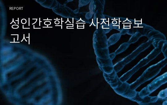 성인간호학실습 사전학습보고서