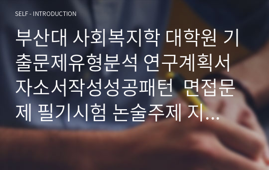 부산대 사회복지학 대학원 기출문제유형분석 연구계획서 자소서작성성공패턴  면접문제 필기시험 논술주제 지원동기작성요령