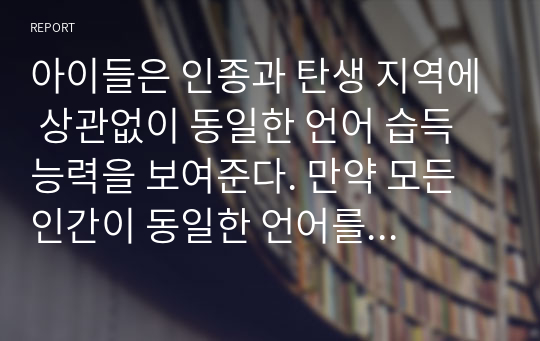 아이들은 인종과 탄생 지역에 상관없이 동일한 언어 습득 능력을 보여준다. 만약 모든 인간이 동일한 언어를 구사한다면 인류의 발전에 유익한 일인지 본인의 의견을 설명하시오.