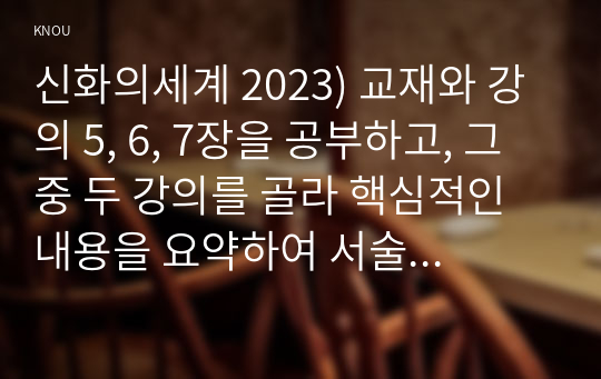 신화의세계 2023) 교재와 강의 5, 6, 7장을 공부하고, 그 중 두 강의를 골라 핵심적인 내용을 요약하여 서술합니다.