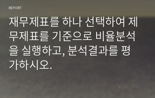 재무제표를 하나 선택하여 제무제표를 기준으로 비율분석을 실행하고, 분석결과를 평가하시오.