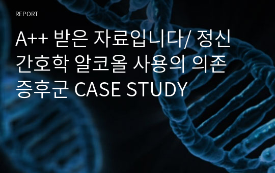 A++ 받은 자료입니다/ 정신간호학 알코올 사용의 의존 증후군 CASE STUDY