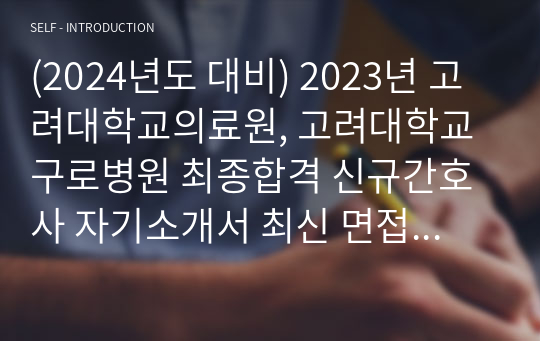 (2024년도 대비) 2023년 고려대학교의료원, 고려대학교 구로병원 최종합격 신규간호사 자기소개서 최신 면접기출문제 (스펙O, 합격인증O)