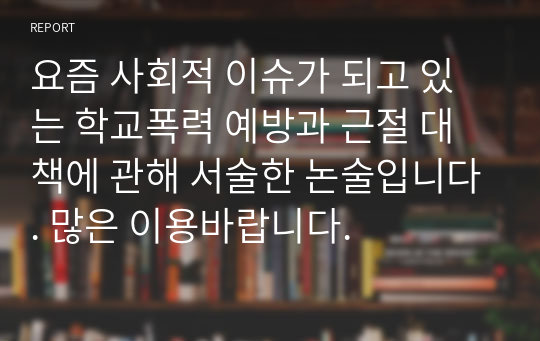 요즘 사회적 이슈가 되고 있는 학교폭력 예방과 근절 대책에 관해 서술한 논술입니다. 많은 이용바랍니다.