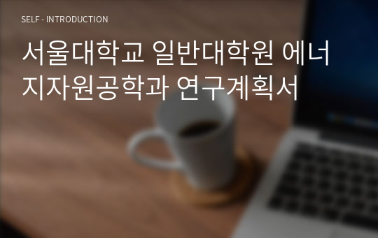 서울대학교 일반대학원 에너지자원공학과 연구계획서