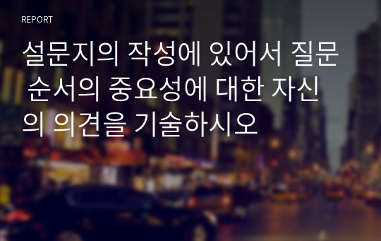 설문지의 작성에 있어서 질문 순서의 중요성에 대한 자신의 의견을 기술하시오