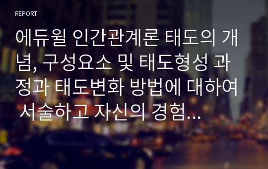 에듀윌 인간관계론 태도의 개념, 구성요소 및 태도형성 과정과 태도변화 방법에 대하여 서술하고 자신의 경험을 제시하시오. 학점은행제