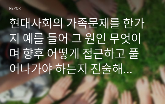 현대사회의 가족문제를 한가지 예를 들어 그 원인 무엇이며 향후 어떻게 접근하고 풀어나가야 하는지 진술해보세요.