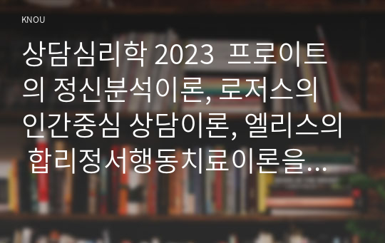 상담심리학 2023  프로이트의 정신분석이론, 로저스의 인간중심 상담이론, 엘리스의 합리정서행동치료이론을 비교 설명한 후, 핵심적 내용을 하나의 &lt;표&gt;로 요약하여 제시하시오.