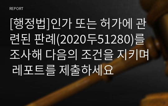 [행정법]인가 또는 허가에 관련된 판례(2020두51280)를 조사해 다음의 조건을 지키며 레포트를 제출하세요