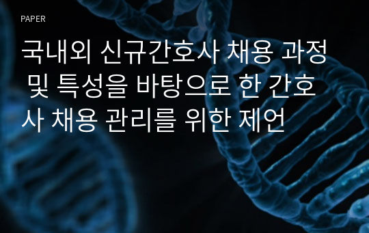 국내외 신규간호사 채용 과정 및 특성을 바탕으로 한 간호사 채용 관리를 위한 제언